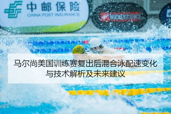 马尔尚美国训练赛复出后混合泳配速变化与技术解析及未来建议
