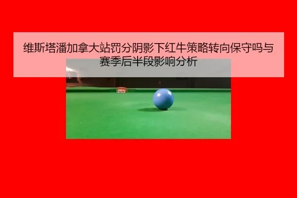 wei-si-ta-pan-jia-na-da-zhan-fa-fen-yin-ying-xia-hong-niu-ce-lve-zhuan-xiang-bao-shou-ma-yu-sai-ji-hou-ban-duan-ying-2-922.jpg
