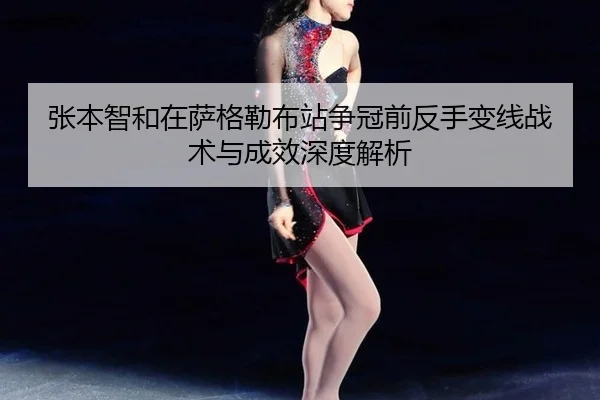 张本智和在萨格勒布站争冠前反手变线战术与成效深度解析